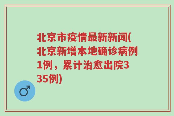 北京市疫情最新新闻(北京新增本地确诊病例1例，累计治愈出院335例)