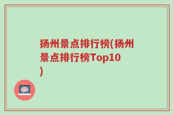 扬州景点排行榜(扬州景点排行榜Top10)