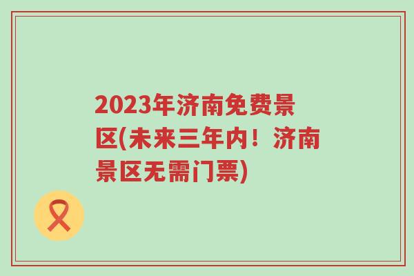 2023年济南免费景区(未来三年内！济南景区无需门票)