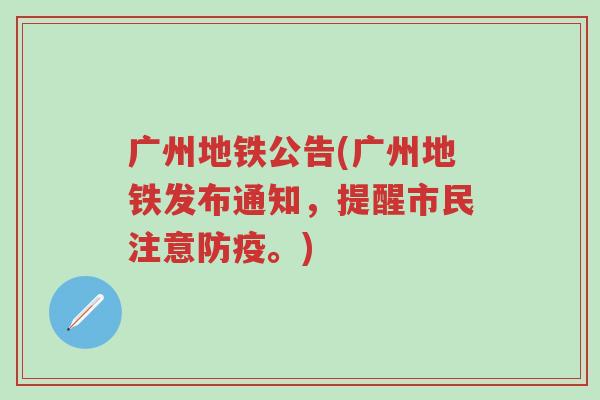 广州地铁公告(广州地铁发布通知，提醒市民注意防疫。)