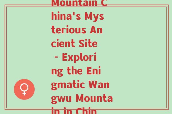 王屋(Wangwu Mountain China's Mysterious Ancient Site - Exploring the Enigmatic Wangwu Mountain in China)
