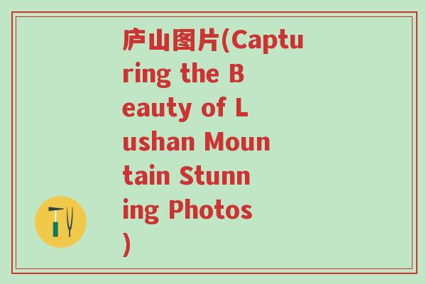 庐山图片(Capturing the Beauty of Lushan Mountain Stunning Photos)