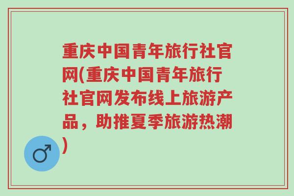 重庆中国青年旅行社官网(重庆中国青年旅行社官网发布线上旅游产品，助推夏季旅游热潮)