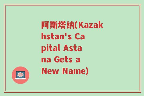阿斯塔纳(Kazakhstan's Capital Astana Gets a New Name)