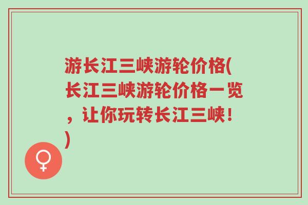 游长江三峡游轮价格(长江三峡游轮价格一览，让你玩转长江三峡！)