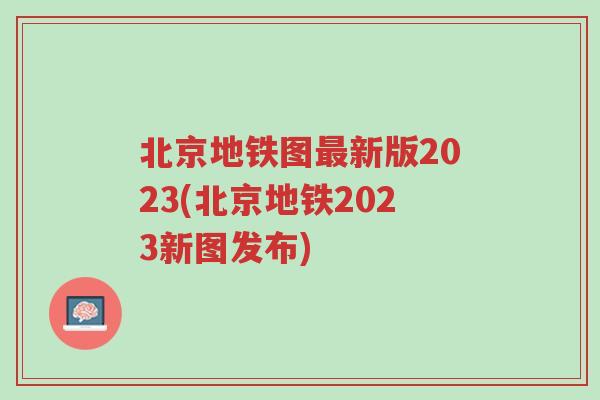 北京地铁图最新版2023(北京地铁2023新图发布)