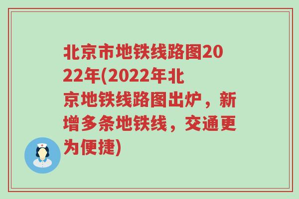 北京市地铁线路图2022年(2022年北京地铁线路图出炉，新增多条地铁线，交通更为便捷)