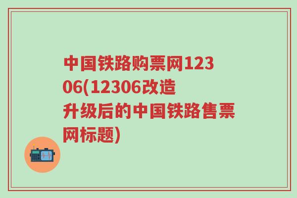 中国铁路购票网12306(12306改造升级后的中国铁路售票网标题)