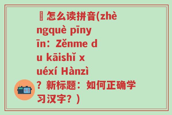 卐怎么读拼音(zhèngquè pīnyīn：Zěnme du kāishǐ xuéxí Hànzì？新标题：如何正确学习汉字？)