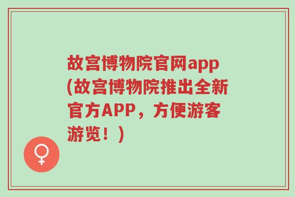 故宫博物院官网app(故宫博物院推出全新官方APP，方便游客游览！)