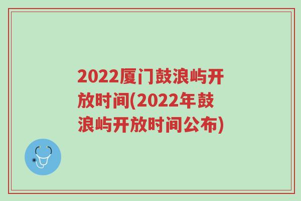 2022厦门鼓浪屿开放时间(2022年鼓浪屿开放时间公布)
