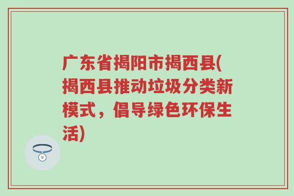 广东省揭阳市揭西县(揭西县推动垃圾分类新模式，倡导绿色环保生活)