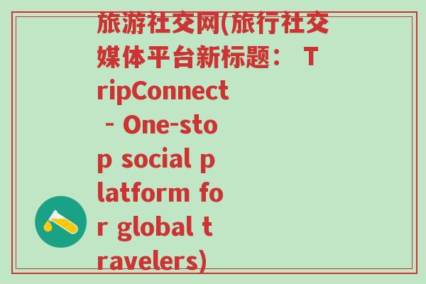 旅游社交网(旅行社交媒体平台新标题： TripConnect - One-stop social platform for global travelers)