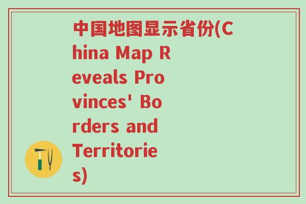 中国地图显示省份(China Map Reveals Provinces' Borders and Territories)