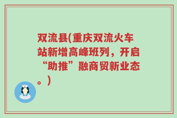 双流县(重庆双流火车站新增高峰班列，开启“助推”融商贸新业态。)