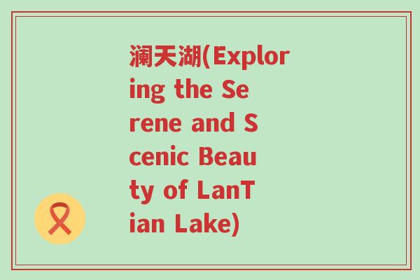 澜天湖(Exploring the Serene and Scenic Beauty of LanTian Lake)