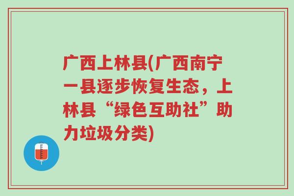 广西上林县(广西南宁一县逐步恢复生态，上林县“绿色互助社”助力垃圾分类)