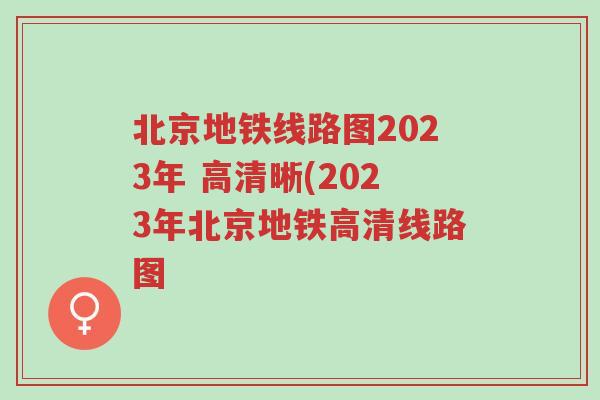 北京地铁线路图2023年 高清晰(2023年北京地铁高清线路图