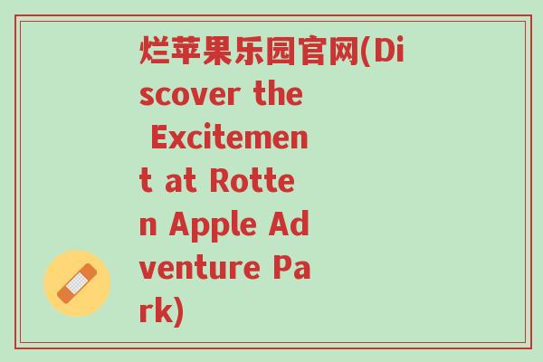 烂苹果乐园官网(Discover the Excitement at Rotten Apple Adventure Park)