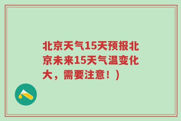 北京天气15天预报北京未来15天气温变化大，需要注意！)