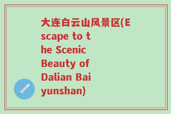 大连白云山风景区(Escape to the Scenic Beauty of Dalian Baiyunshan)