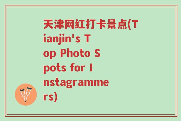 天津网红打卡景点(Tianjin's Top Photo Spots for Instagrammers)