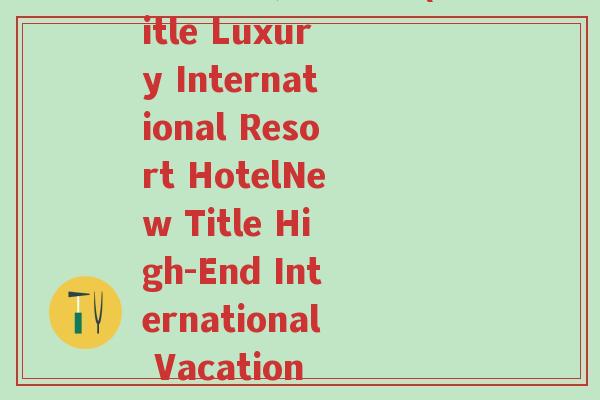 国际度假酒店英语(Title Luxury International Resort HotelNew Title High-End International Vacation Hotel)