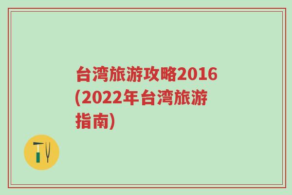 台湾旅游攻略2016(2022年台湾旅游指南)