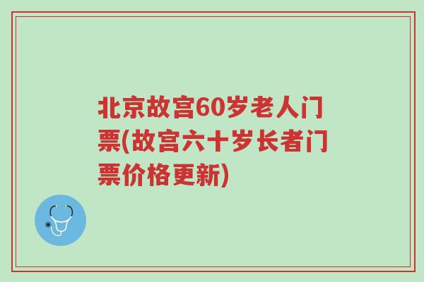 北京故宫60岁老人门票(故宫六十岁长者门票价格更新)