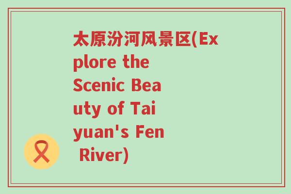太原汾河风景区(Explore the Scenic Beauty of Taiyuan's Fen River)