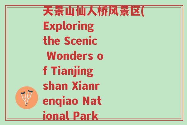 天景山仙人桥风景区(Exploring the Scenic Wonders of Tianjingshan Xianrenqiao National Park