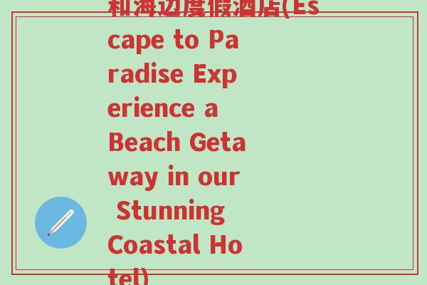 和海边度假酒店(Escape to Paradise Experience a Beach Getaway in our Stunning Coastal Hotel)