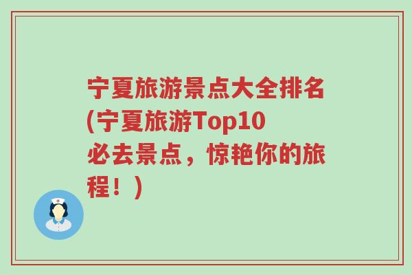 宁夏旅游景点大全排名(宁夏旅游Top10必去景点，惊艳你的旅程！)