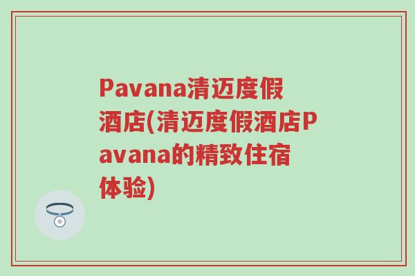 Pavana清迈度假酒店(清迈度假酒店Pavana的精致住宿体验)
