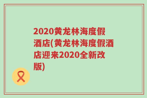 2020黄龙林海度假酒店(黄龙林海度假酒店迎来2020全新改版)