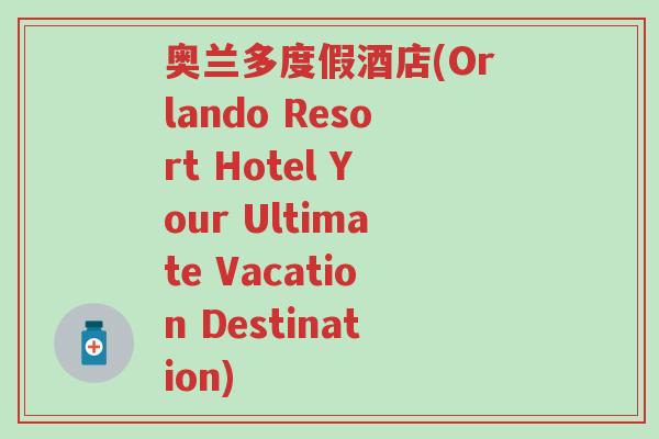 奥兰多度假酒店(Orlando Resort Hotel Your Ultimate Vacation Destination)