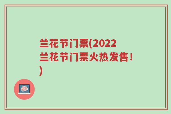 兰花节门票(2022兰花节门票火热发售！)