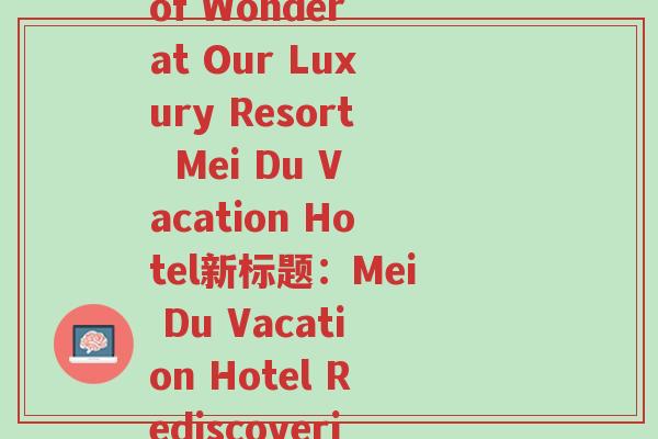 和美度假酒店怎样(原标题：Renew Your Sense of Wonder at Our Luxury Resort  Mei Du Vacation Hotel新标题：Mei Du Vacation Hotel Rediscovering Wonder with Luxurious Stay)