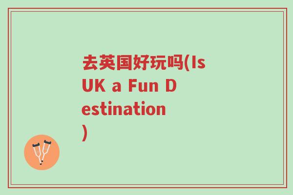 去英国好玩吗(Is UK a Fun Destination)