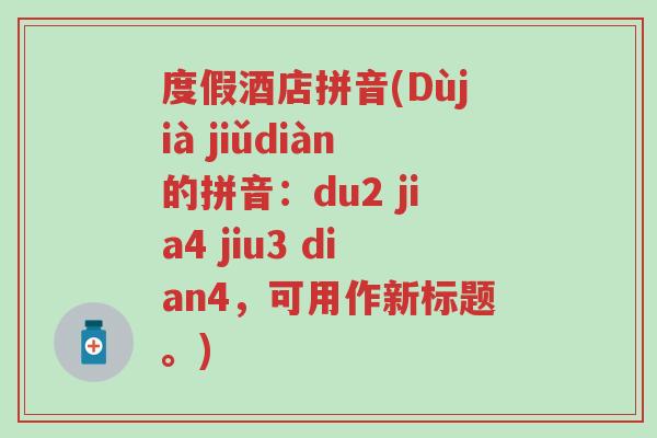 度假酒店拼音(Dùjià jiǔdiàn的拼音：du2 jia4 jiu3 dian4，可用作新标题。)