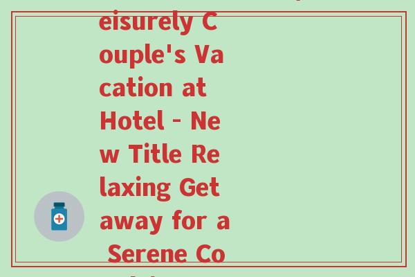 悠闲夫妇度假酒店(Leisurely Couple's Vacation at Hotel - New Title Relaxing Getaway for a Serene Couple)